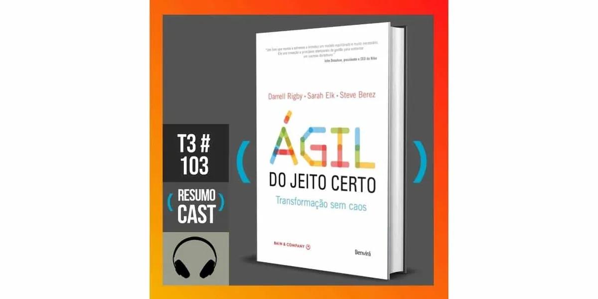 Ágil do jeito certo –  Darrell Rigby, Sarah Elk e Steve Berez | T3#103